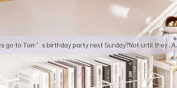 –Will the twins go to Tom’s birthday party next Sunday?Not until they .A. will inviteB.