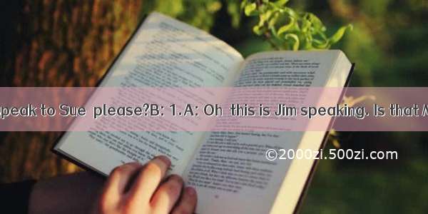 A: Hello! May I speak to Sue  please?B: 1.A: Oh  this is Jim speaking. Is that Mrs. Green?