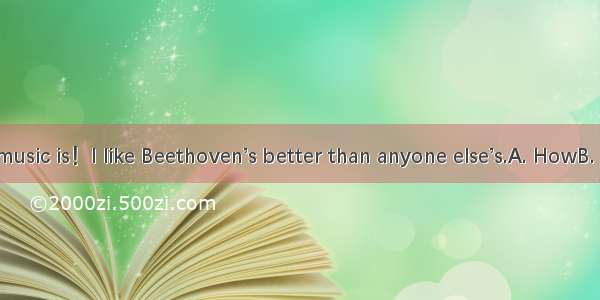 wonderful the music is！I like Beethoven’s better than anyone else’s.A. HowB. How a　　C. W