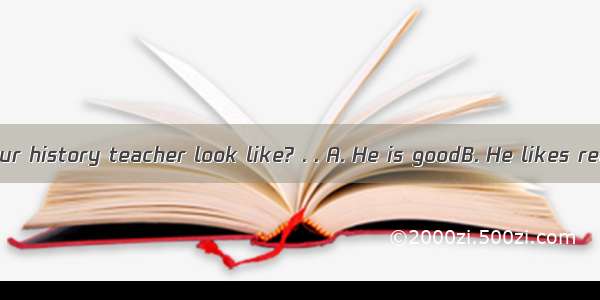 –What does your history teacher look like? . . A. He is goodB. He likes readingC. He’s