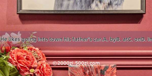 He likes going into town his father’s car.A. byB. atC. onD. in