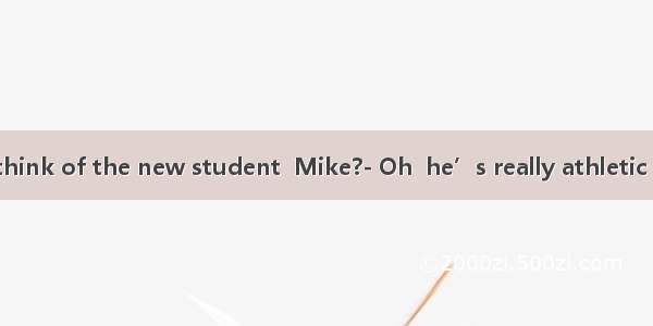 What do you think of the new student  Mike?- Oh  he’s really athletic and much  tha