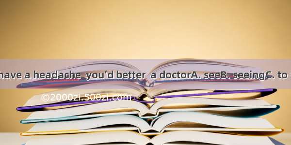 If you still have a headache  you’d better  a doctorA. seeB. seeingC. to see.D. seen