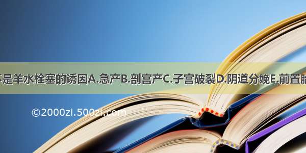 下列哪些不是羊水栓塞的诱因A.急产B.剖宫产C.子宫破裂D.阴道分娩E.前置胎盘ABCDE