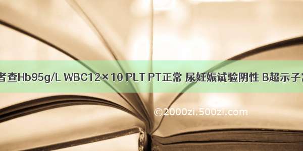 提问2：患者查Hb95g/L WBC12×10 PLT PT正常 尿妊娠试验阴性 B超示子宫腺肌病 