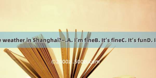 —How is the weather in Shanghai?—.A. I’m fineB. It’s fineC. It’s funD. I don’t like it