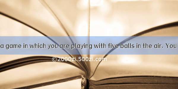 Think of life as a game in which you are playing with five balls in the air. You name them