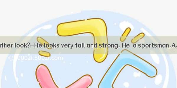 -does your father look?-He looks very tall and strong. He  a sportsman.A. What; lo