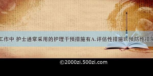 在社区护理工作中 护士通常采用的护理干预措施有A.评估性措施B.预防性措施C.教育性措