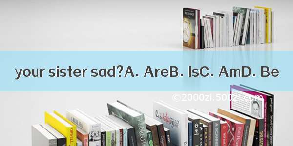 your sister sad?A. AreB. IsC. AmD. Be