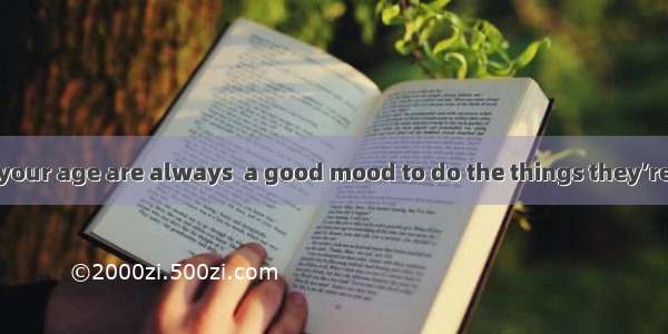 Many children  your age are always  a good mood to do the things they’re interested in.A.