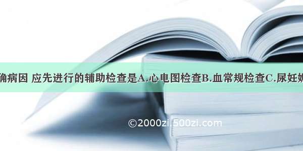 为进一步明确病因 应先进行的辅助检查是A.心电图检查B.血常规检查C.尿妊娠试验D.尿常