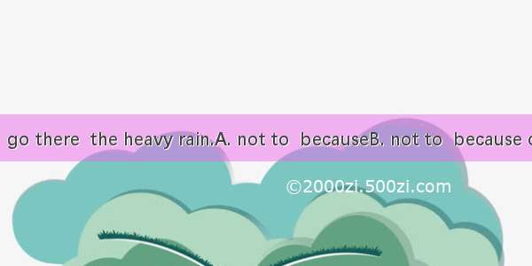 You’d better  go there  the heavy rain.A. not to  becauseB. not to  because ofC. not  beca