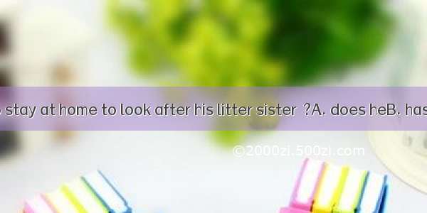 The boy has to stay at home to look after his litter sister  ?A. does heB. has heC. doesn’