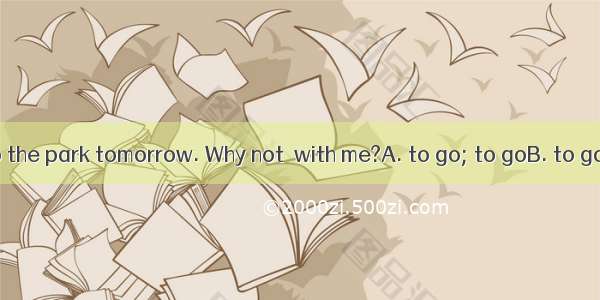 I would like  to the park tomorrow. Why not  with me?A. to go; to goB. to go; goC. go; to