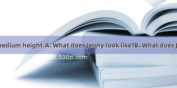 -- ?-- She is of medium height.A. What does Jenny look like?B. What does Jenny do?C. Is Je