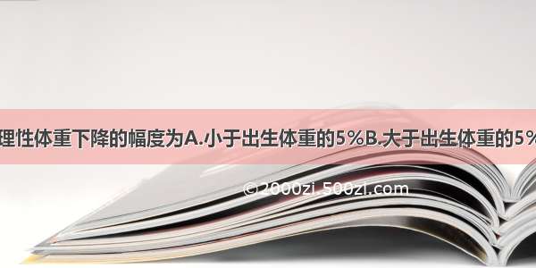 新生儿出现生理性体重下降的幅度为A.小于出生体重的5%B.大于出生体重的5%C.小于出生体