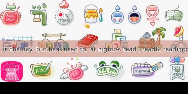 He used to  in the day  but he is used to  at night.A. read ; readB. reading; readC. read
