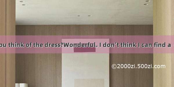 - What do you think of the dress?Wonderful. I don’t think I can find a  one.A. good