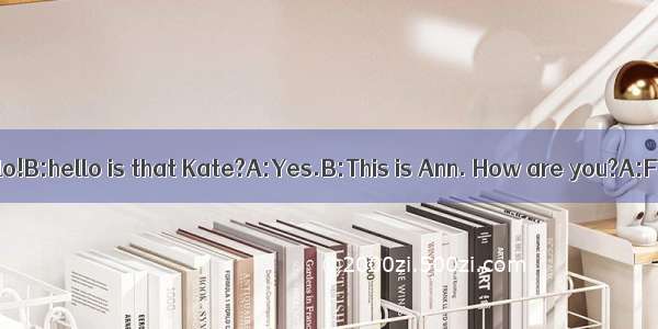 补全对话。（10分）A:Hello!B:hello is that Kate?A:Yes.B:This is Ann. How are you?A:Fine.【小题1】BB:Yes
