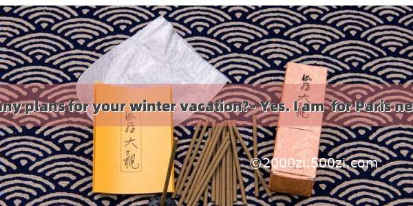 – Do you have any plans for your winter vacation?– Yes. I am  for Paris next month.A. livi