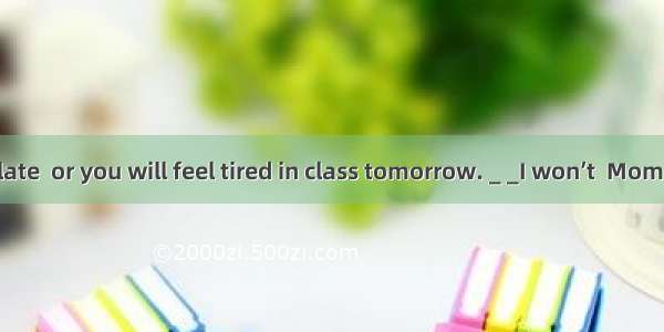 _ _Don’t too late  or you will feel tired in class tomorrow. _ _I won’t  Mom. Good night.