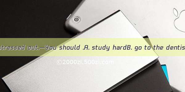 —I’m tired and stressed out.—You should .A. study hardB. go to the dentist C. listen to li