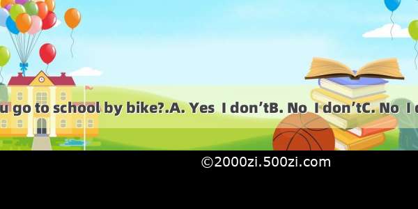 ---Don’t you go to school by bike?.A. Yes  I don’tB. No  I don’tC. No  I do D. I go to