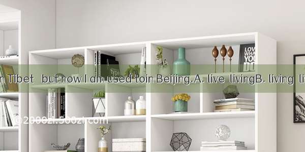 I used to in Tibet   but now I am used toin Beijing.A. live  livingB. living  livingC. liv