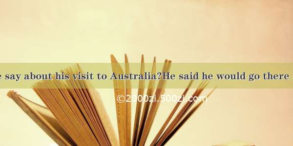 What did he say about his visit to Australia?He said he would go there .A. next mo