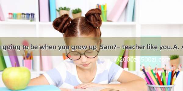 —What are you going to be when you grow up  Sam?— teacher like you.A. ABAnC. TheD. /