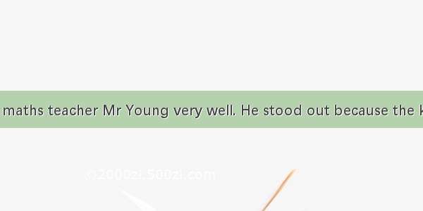 I remember my maths teacher Mr Young very well. He stood out because the kids made fun of
