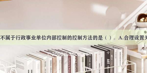 下列各项中 不属于行政事业单位内部控制的控制方法的是（）。A.合理设置关键岗位B.预