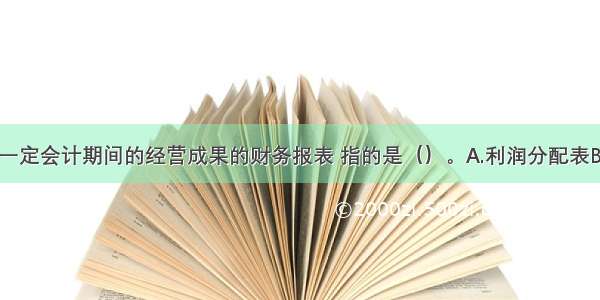 反映企业在一定会计期间的经营成果的财务报表 指的是（）。A.利润分配表B.利润表C.资