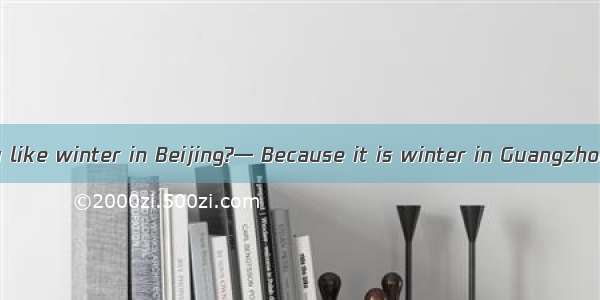 — Why don’t you like winter in Beijing?— Because it is winter in Guangzhou.A. as cold asB