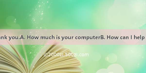 —?—Quite well  thank you.A. How much is your computerB. How can I help you C. What do you