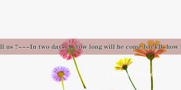 ---Could you tell us ?---In two days.A. how long will he come backB. how long he will come
