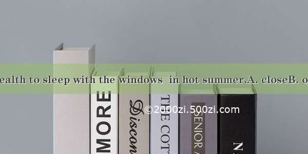 It’s good for health to sleep with the windows  in hot summer.A. closeB. openedC. closing