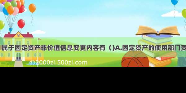 下列各项中 属于固定资产非价值信息变更内容有（)A.固定资产的使用部门变动B.固定资