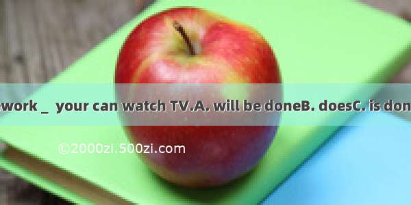 If your homework _  your can watch TV.A. will be doneB. doesC. is doneD. has done