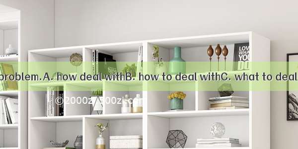 I don’t know  the problem.A. how deal withB. how to deal withC. what to deal withD. what d