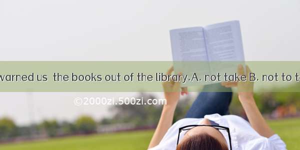 The librarian warned us  the books out of the library.A. not take B. not to take C. not ta