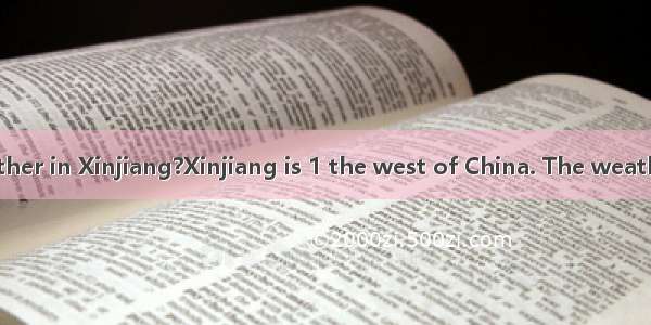 How is the weather in Xinjiang?Xinjiang is 1 the west of China. The weather there is very