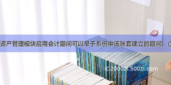 固定资产管理模块启用会计期间可以早于系统中该账套建立的期间。()对错