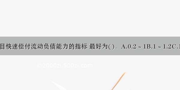 速动比率是反映项目快速偿付流动负债能力的指标 最好为()。A.0.2～1B.1～1.2C.1.2～2D.≥2ABCD