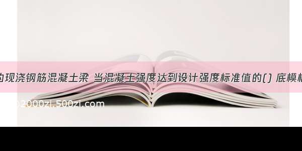 跨度为6m的现浇钢筋混凝土梁 当混凝土强度达到设计强度标准值的() 底模板方可拆除。