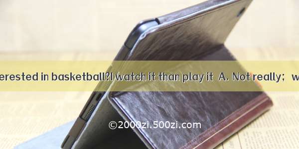 - Are you interested in basketball?I watch it than play it．A. Not really；would rat