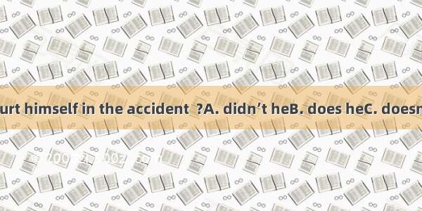 Tom hardly hurt himself in the accident  ?A. didn’t heB. does heC. doesn’t heD. did he