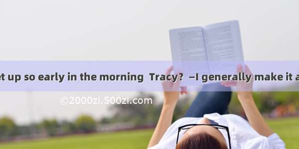 —Why do you get up so early in the morning  Tracy？—I generally make it a to be up by 7 to