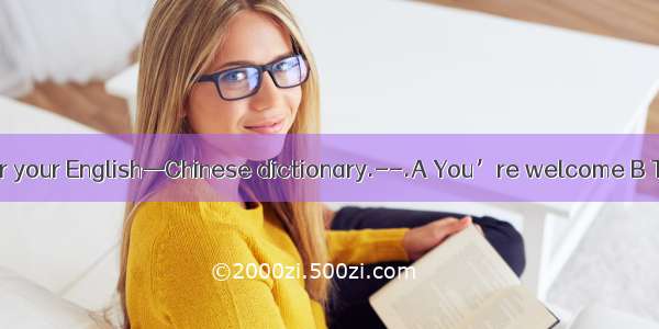 -Thank you for your English—Chinese dictionary.--.A You’re welcome B That’s right